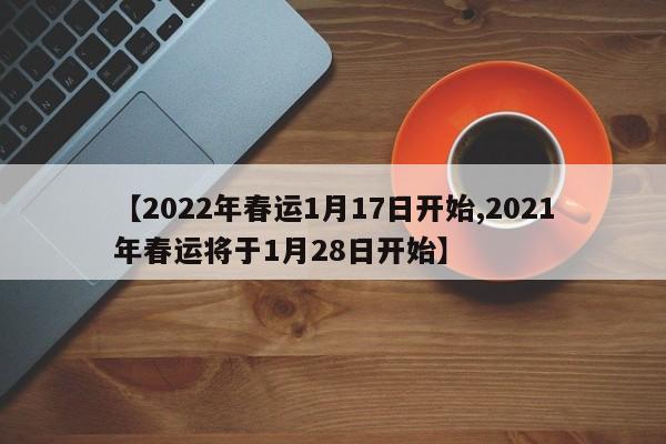【2022年春运1月17日开始,2021年春运将于1月28日开始】