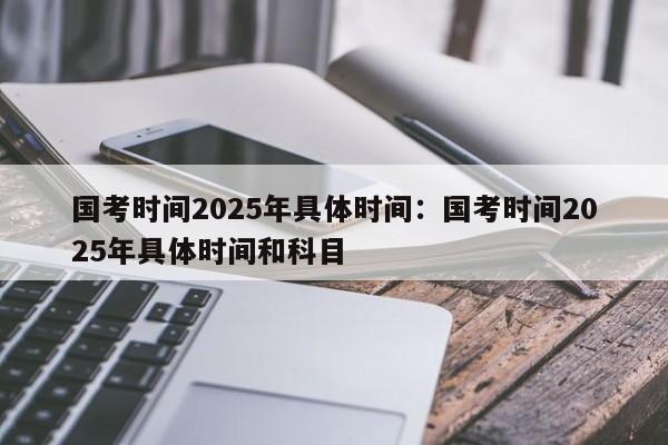 国考时间2025年具体时间:国考时间2025年具体时间和科目