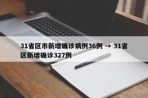 31省区市新增确诊病例36例 → 31省区新增确诊327例
