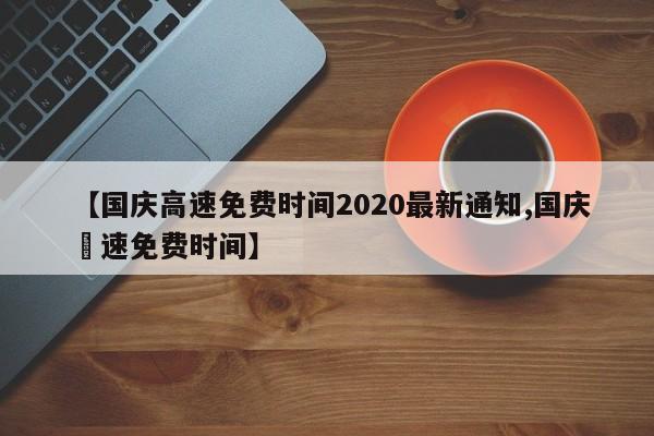 【国庆高速免费时间2020最新通知,国庆髙速免费时间】
