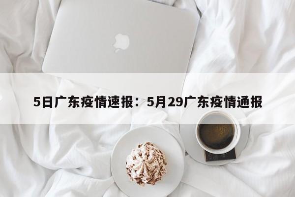5日广东疫情速报:5月29广东疫情通报