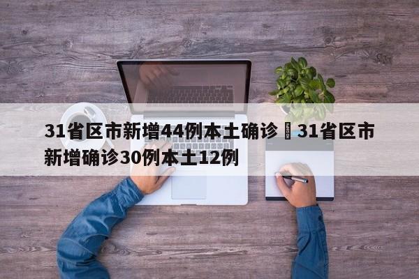 31省区市新增44例本土确诊›31省区市新增确诊30例本土12例
