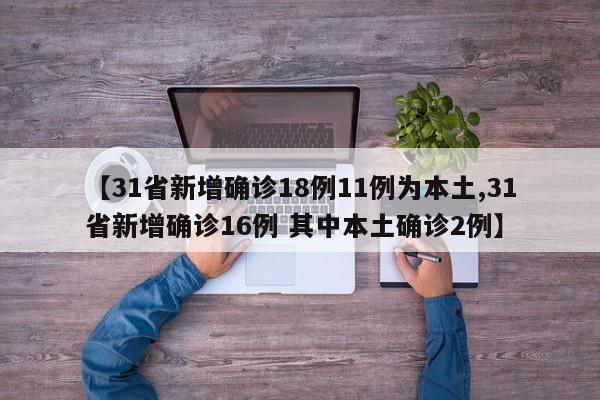 【31省新增确诊18例11例为本土,31省新增确诊16例 其中本土确诊2例】