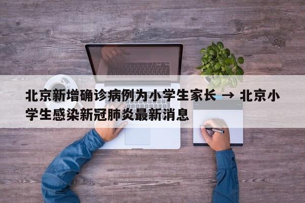 北京新增确诊病例为小学生家长 → 北京小学生感染新冠肺炎最新消息