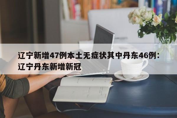 辽宁新增47例本土无症状其中丹东46例:辽宁丹东新增新冠