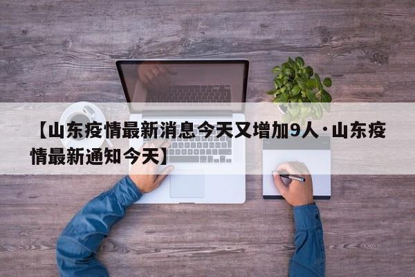 【山东疫情最新消息今天又增加9人·山东疫情最新通知今天】