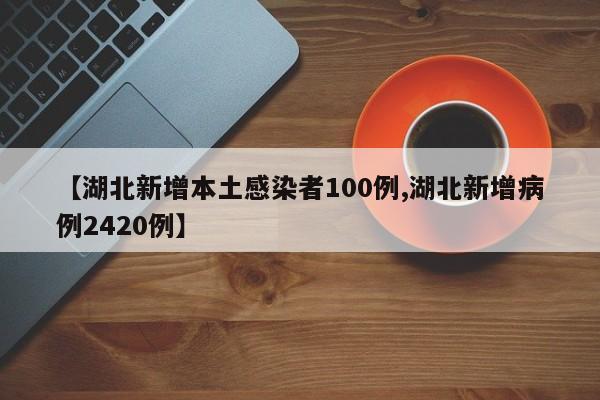 【湖北新增本土感染者100例,湖北新增病例2420例】