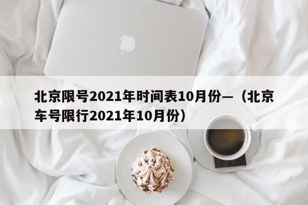 北京限号2021年时间表10月份—(北京车号限行2021年10月份)