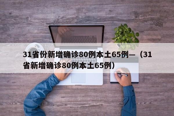 31省份新增确诊80例本土65例—(31省新增确诊80例本土65例)
