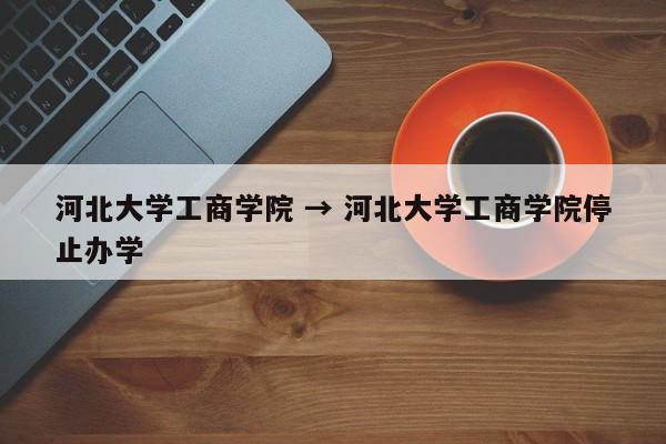 河北大学工商学院 → 河北大学工商学院停止办学