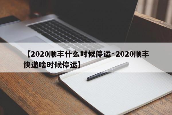 【2020顺丰什么时候停运·2020顺丰快递啥时候停运】