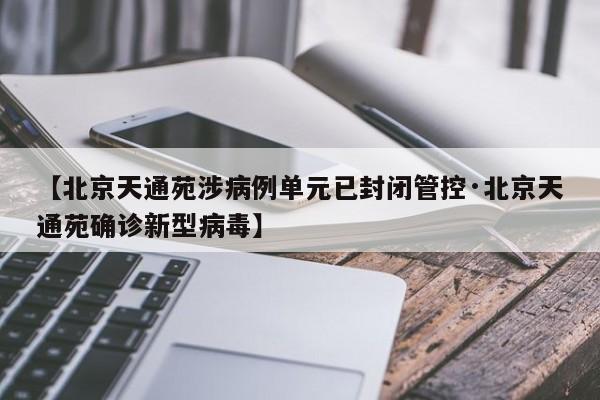 【北京天通苑涉病例单元已封闭管控·北京天通苑确诊新型病毒】