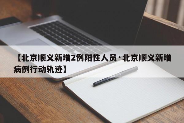 【北京顺义新增2例阳性人员·北京顺义新增病例行动轨迹】