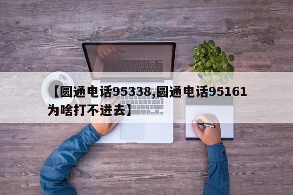 【圆通电话95338,圆通电话95161为啥打不进去】