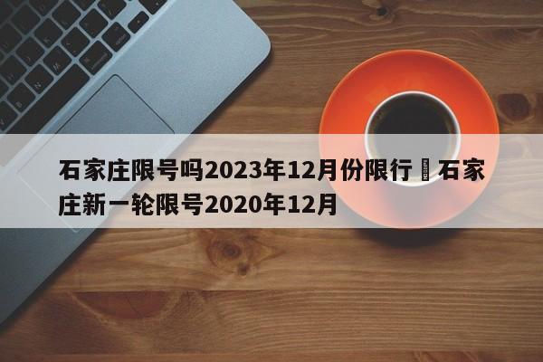 石家庄限号吗2023年12月份限行›石家庄新一轮限号2020年12月
