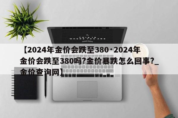 【2024年金价会跌至380·2024年金价会跌至380吗?金价暴跌怎么回事?_金价查询网】