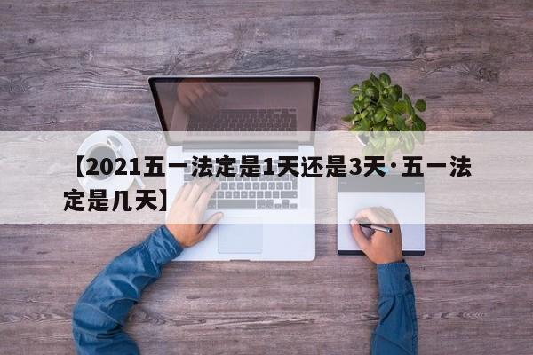 【2021五一法定是1天还是3天·五一法定是几天】