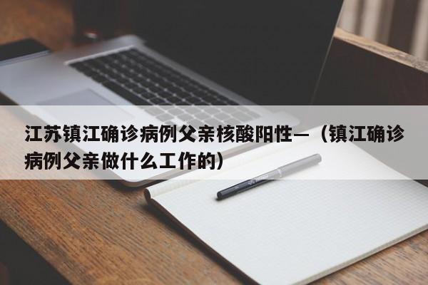江苏镇江确诊病例父亲核酸阳性—（镇江确诊病例父亲做什么工作的）