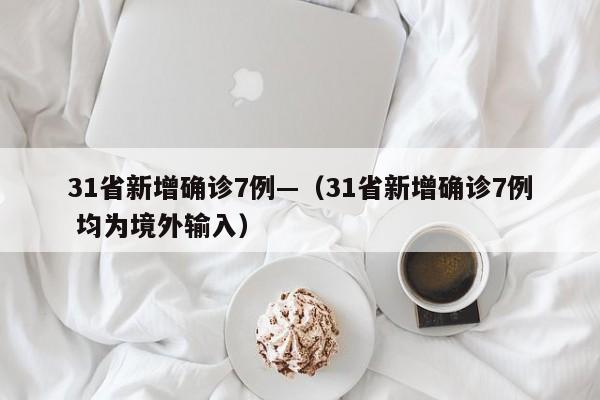 31省新增确诊7例—(31省新增确诊7例 均为境外输入)