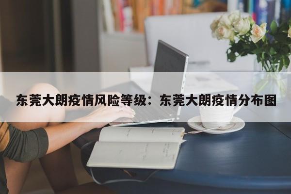 东莞大朗疫情风险等级:东莞大朗疫情分布图
