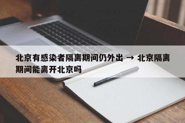 北京有感染者隔离期间仍外出 → 北京隔离期间能离开北京吗