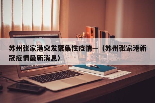 苏州张家港突发聚集性疫情—(苏州张家港新冠疫情最新消息)