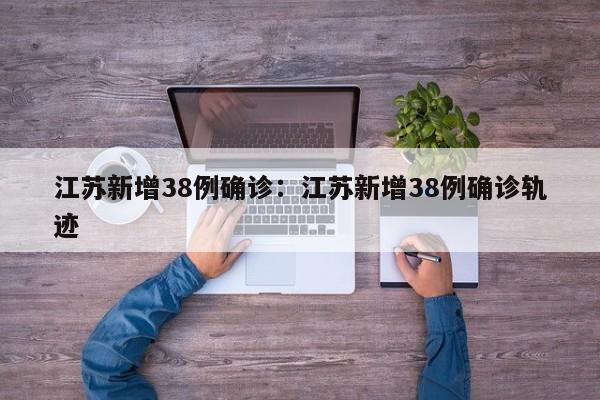 江苏新增38例确诊:江苏新增38例确诊轨迹