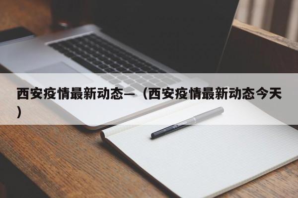 西安疫情最新动态—（西安疫情最新动态今天）