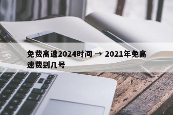 免费高速2024时间 → 2021年免高速费到几号