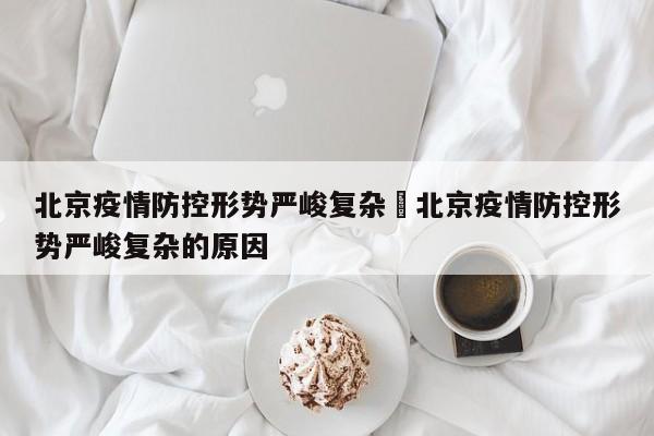 北京疫情防控形势严峻复杂›北京疫情防控形势严峻复杂的原因