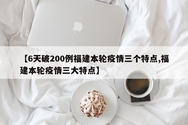 【6天破200例福建本轮疫情三个特点,福建本轮疫情三大特点】