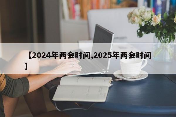 【2024年两会时间,2025年两会时间】