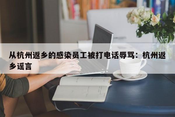 从杭州返乡的感染员工被打电话辱骂:杭州返乡谣言