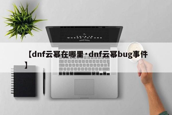 【dnf云幂在哪里·dnf云幂bug事件】