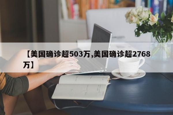 【美国确诊超503万,美国确诊超2768万】