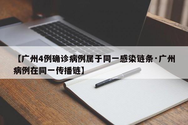 【广州4例确诊病例属于同一感染链条·广州病例在同一传播链】