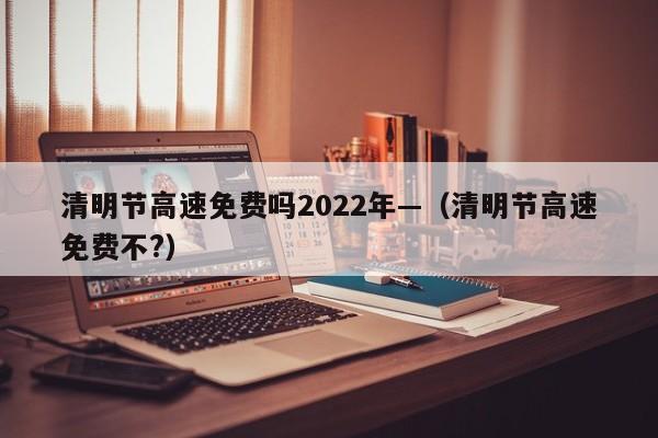 清明节高速免费吗2022年—(清明节高速免费不?)
