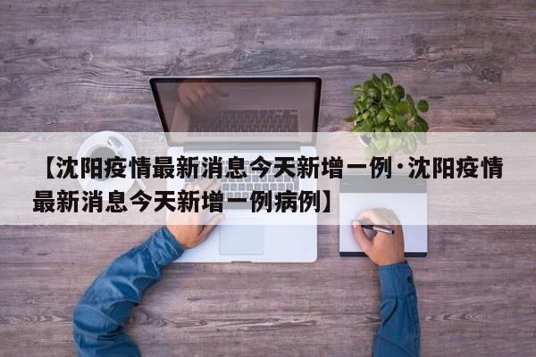 【沈阳疫情最新消息今天新增一例·沈阳疫情最新消息今天新增一例病例】