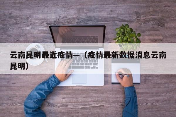 云南昆明最近疫情—(疫情最新数据消息云南昆明)