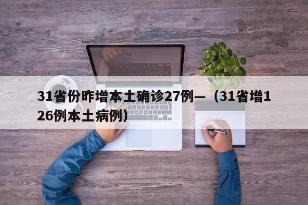 31省份昨增本土确诊27例—（31省增126例本土病例）