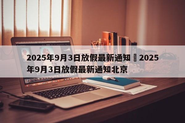 2025年9月3日放假最新通知›2025年9月3日放假最新通知北京