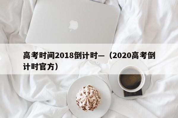 高考时间2018倒计时—（2020高考倒计时官方）