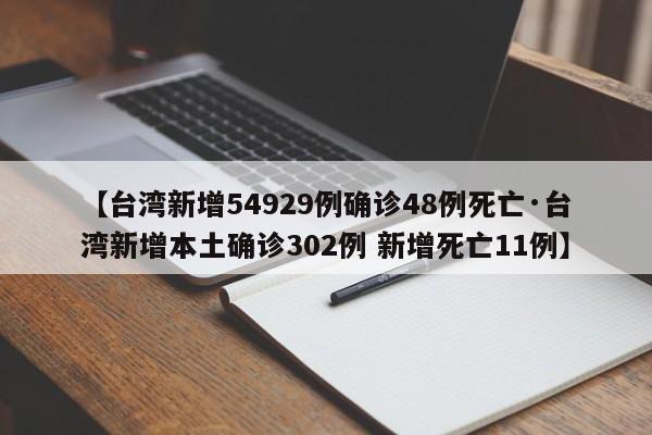 【台湾新增54929例确诊48例死亡·台湾新增本土确诊302例 新增死亡11例】