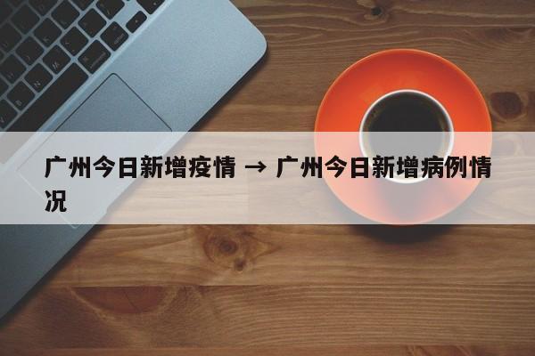 广州今日新增疫情 → 广州今日新增病例情况