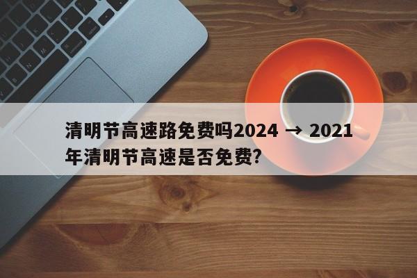 清明节高速路免费吗2024 → 2021年清明节高速是否免费?