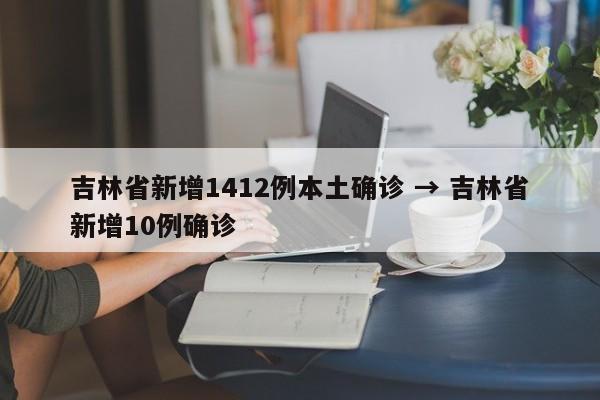 吉林省新增1412例本土确诊 → 吉林省新增10例确诊