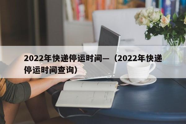 2022年快递停运时间—（2022年快递停运时间查询）