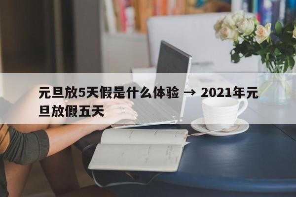 元旦放5天假是什么体验 → 2021年元旦放假五天