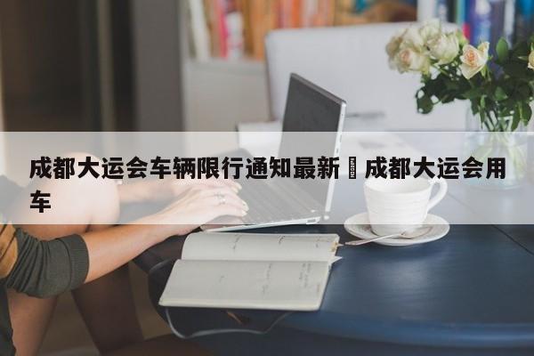 成都大运会车辆限行通知最新›成都大运会用车