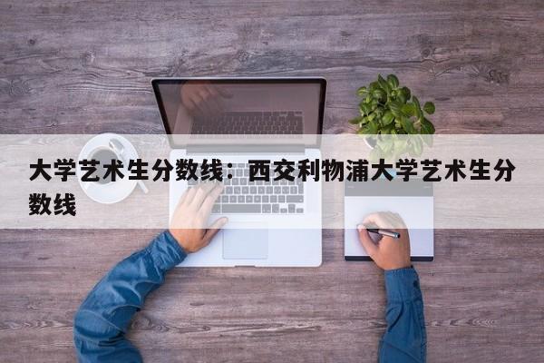 大学艺术生分数线：西交利物浦大学艺术生分数线